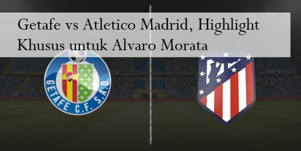 Getafe vs Atletico Madrid, Highlight Khusus untuk Alvaro Morata