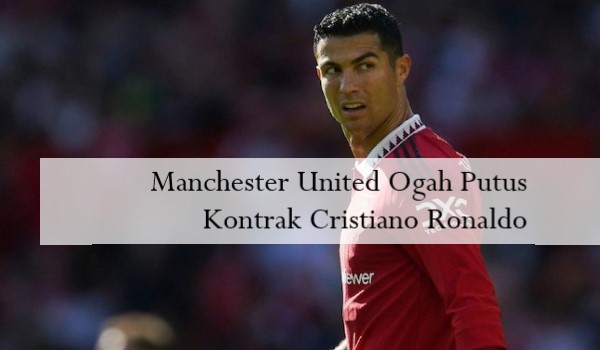 Manchester United Ogah Putus Kontrak Cristiano Ronaldo