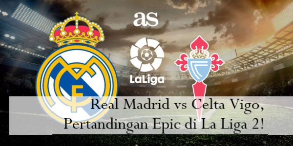 Real Madrid vs Celta Vigo, Pertandingan Epic di La Liga 2!