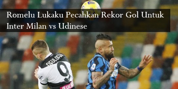 Romelu Lukaku Pecahkan Rekor Gol Untuk Inter Milan vs Udinese