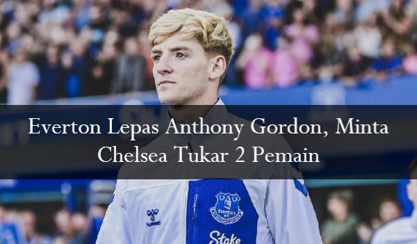 Everton Lepas Anthony Gordon, Minta Chelsea Tukar 2 Pemain