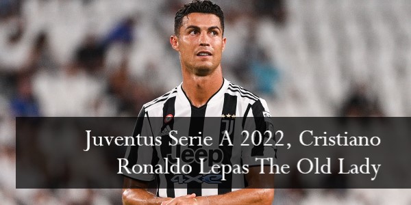 Juventus Serie A 2022, Cristiano Ronaldo Lepas The Old Lady