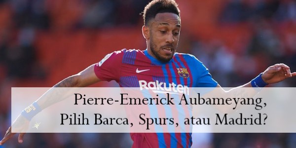 Pierre-Emerick Aubameyang, Pilih Barca, Spurs, atau Madrid