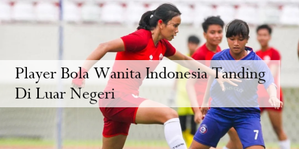 Player Bola Wanita Indonesia Tanding Di Luar Negeri