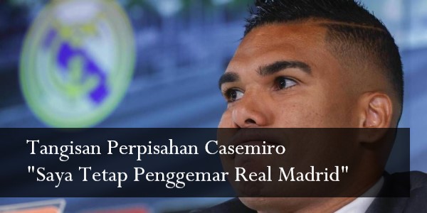Tangisan Perpisahan Casemiro "Saya Tetap Penggemar Real Madrid"